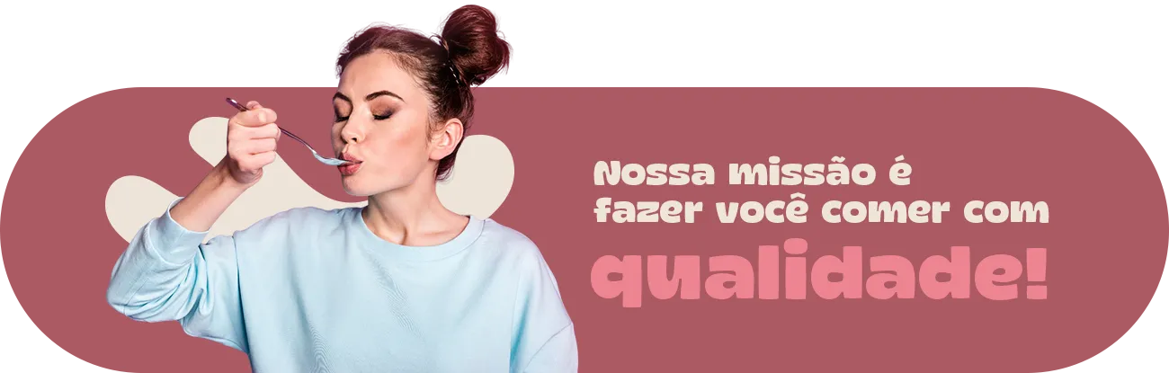 Nossa missão é fazer você comer com qualidade!